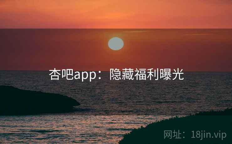 杏吧app：隐藏福利曝光