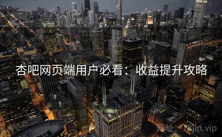 杏吧网页端用户必看：收益提升攻略