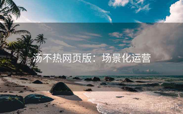 汤不热网页版：场景化运营