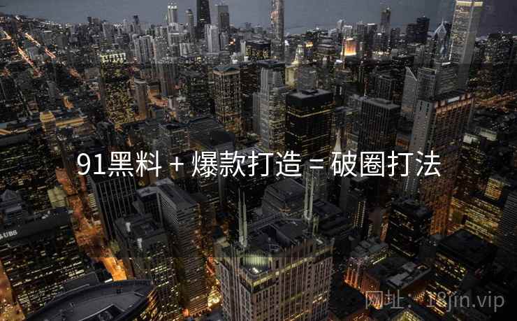 91黑料 + 爆款打造 = 破圈打法