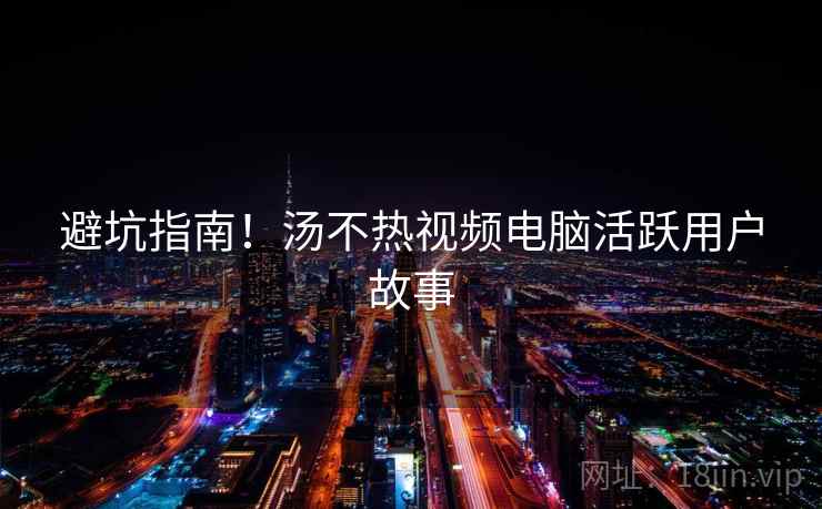 避坑指南！汤不热视频电脑活跃用户故事
