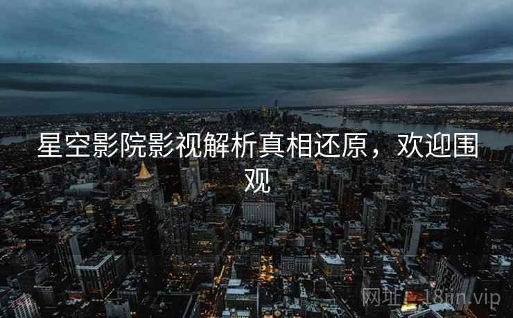 星空影院影视解析真相还原，欢迎围观
