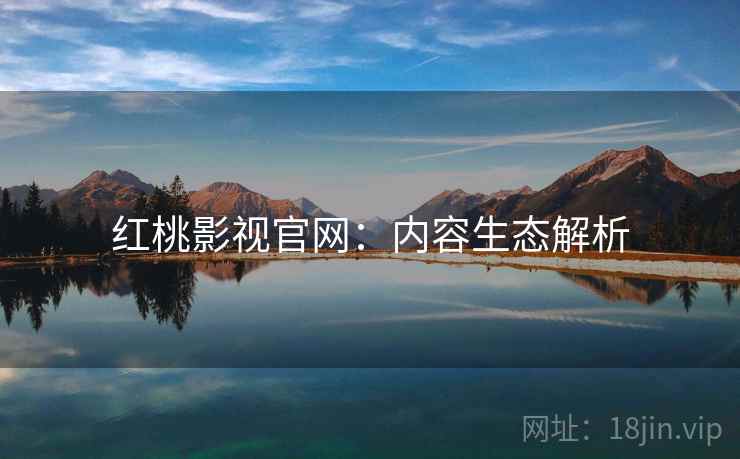 红桃影视官网：内容生态解析
