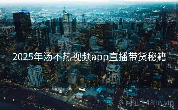 2025年汤不热视频app直播带货秘籍