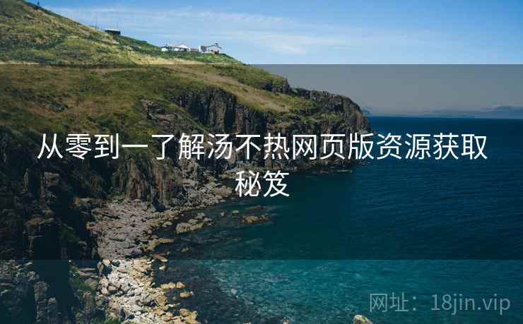 从零到一了解汤不热网页版资源获取秘笈