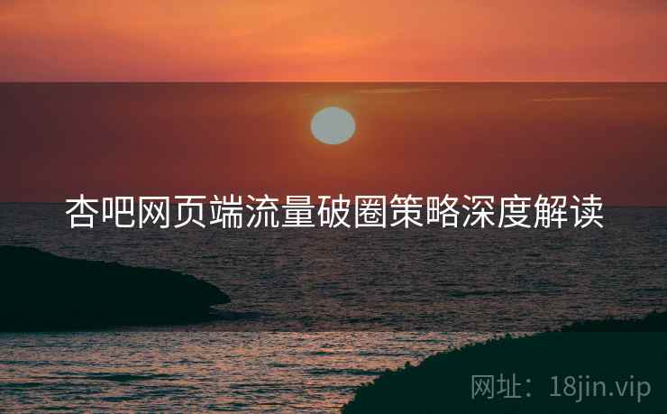 杏吧网页端流量破圈策略深度解读