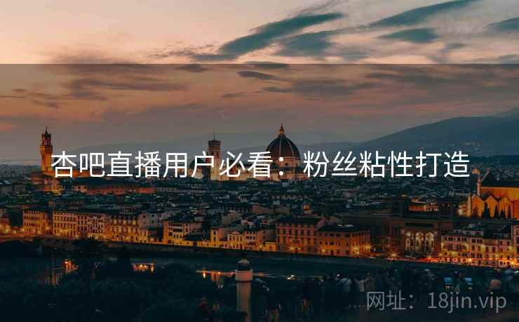 杏吧直播用户必看：粉丝粘性打造