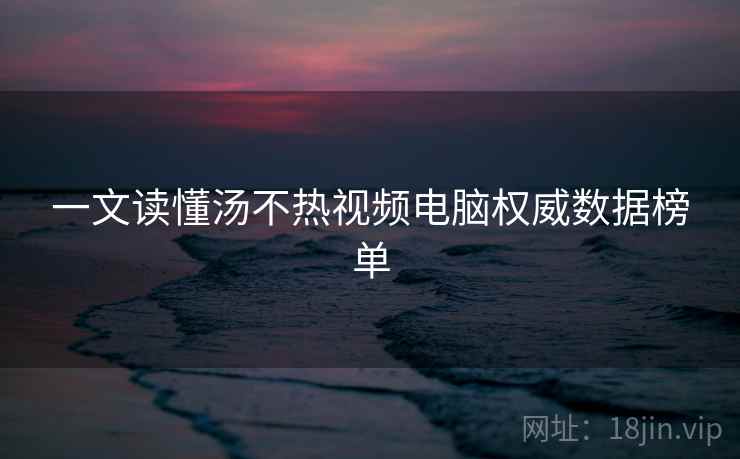 一文读懂汤不热视频电脑权威数据榜单