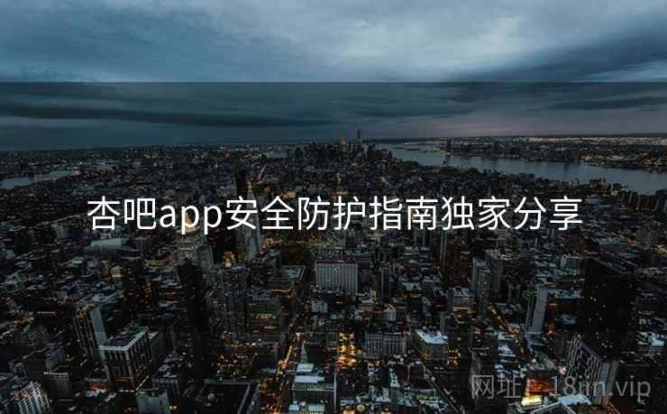 杏吧app安全防护指南独家分享