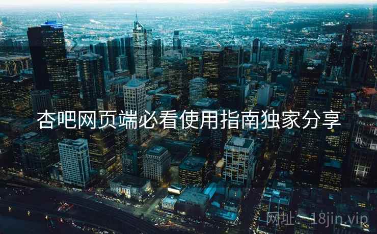杏吧网页端必看使用指南独家分享