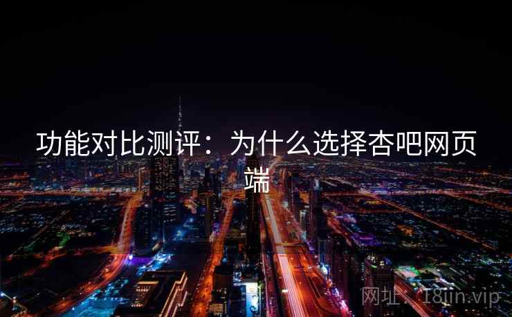 功能对比测评：为什么选择杏吧网页端