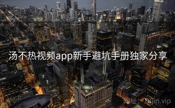 汤不热视频app新手避坑手册独家分享