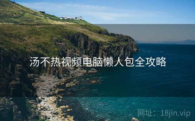 汤不热视频电脑懒人包全攻略