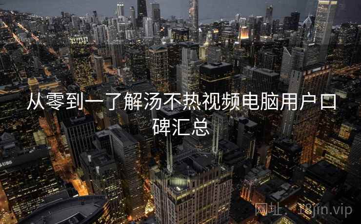 从零到一了解汤不热视频电脑用户口碑汇总
