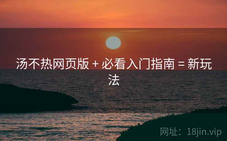 汤不热网页版 + 必看入门指南 = 新玩法