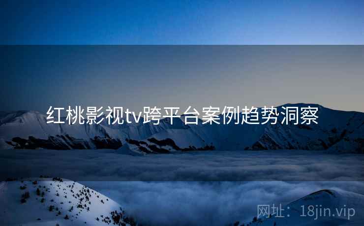 红桃影视tv跨平台案例趋势洞察
