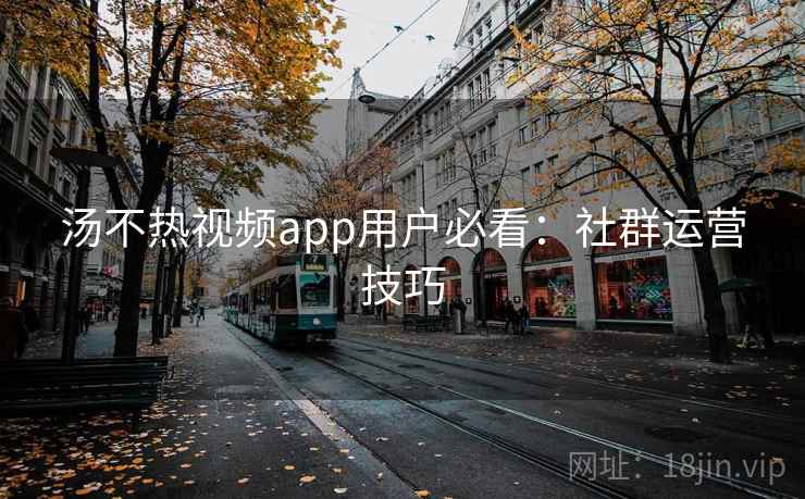 汤不热视频app用户必看：社群运营技巧