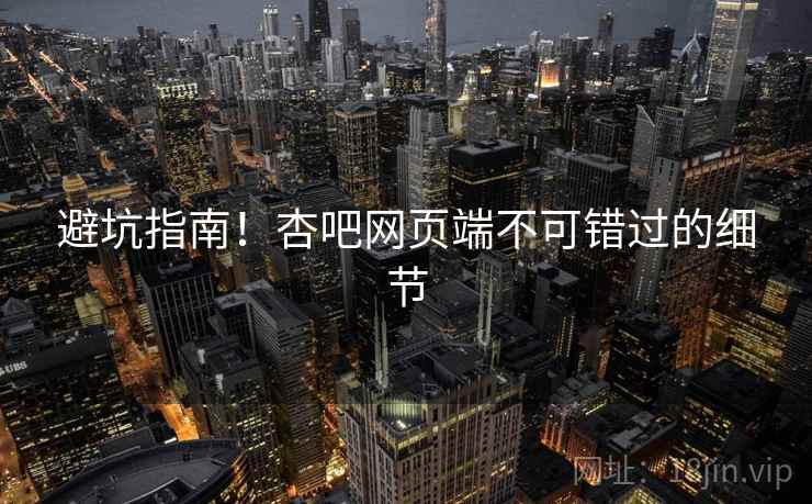 避坑指南！杏吧网页端不可错过的细节
