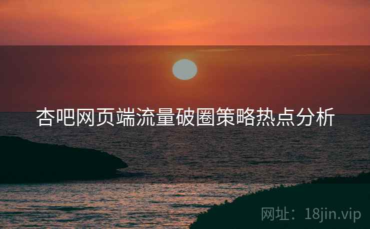 杏吧网页端流量破圈策略热点分析