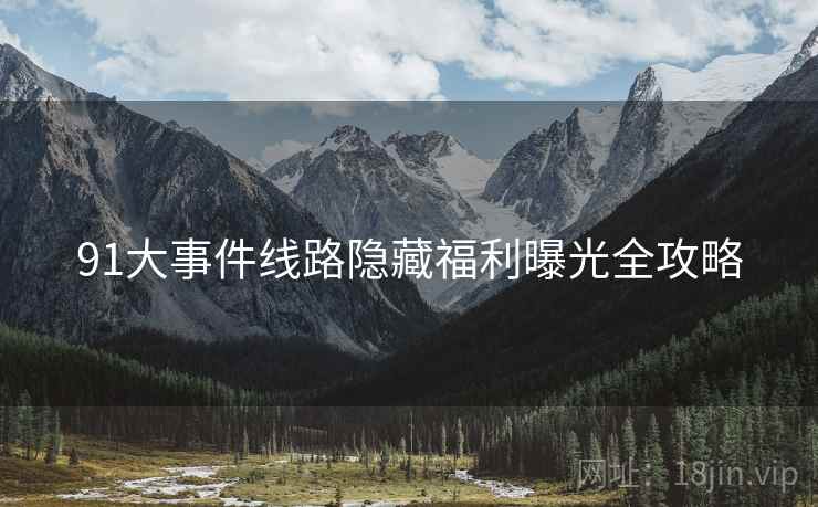 91大事件线路隐藏福利曝光全攻略