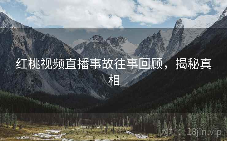 红桃视频直播事故往事回顾，揭秘真相