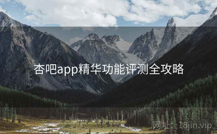 杏吧app精华功能评测全攻略