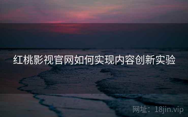 红桃影视官网如何实现内容创新实验