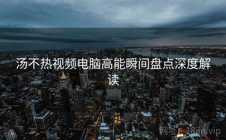 汤不热视频电脑高能瞬间盘点深度解读