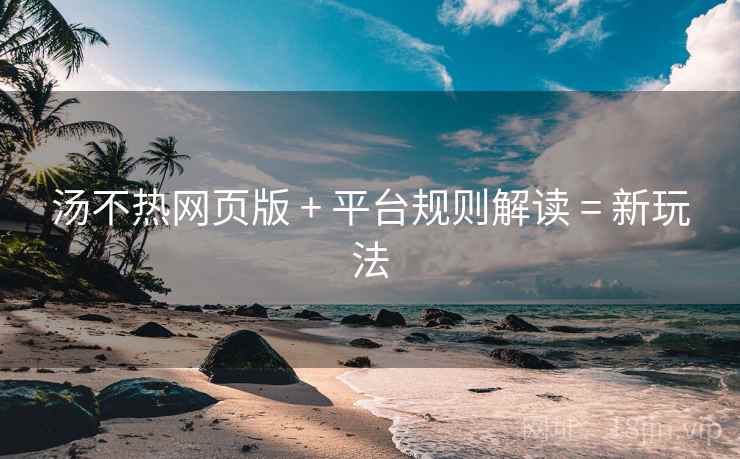 汤不热网页版 + 平台规则解读 = 新玩法