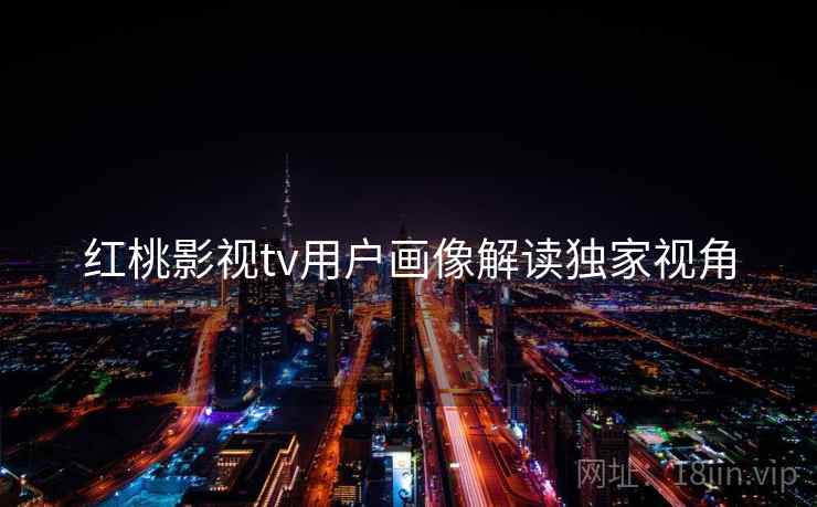红桃影视tv用户画像解读独家视角