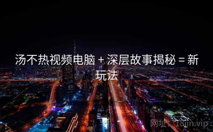汤不热视频电脑 + 深层故事揭秘 = 新玩法