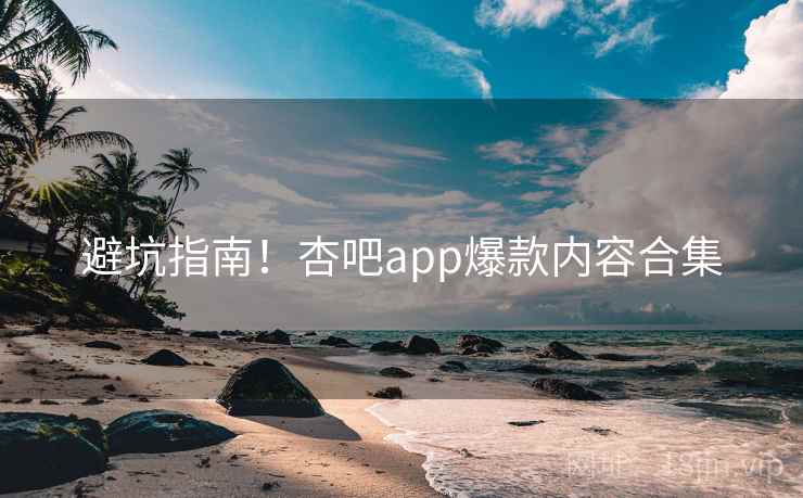 避坑指南！杏吧app爆款内容合集