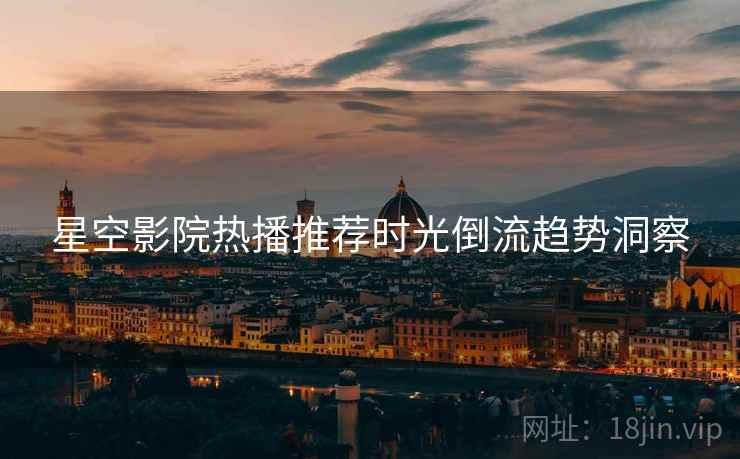 星空影院热播推荐时光倒流趋势洞察