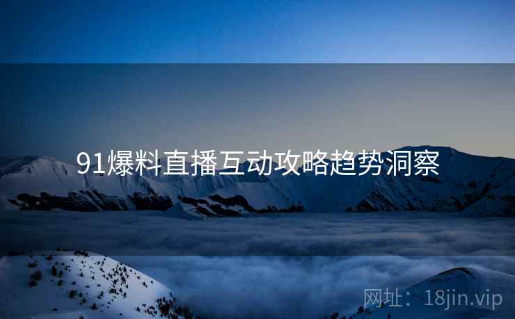 91爆料直播互动攻略趋势洞察