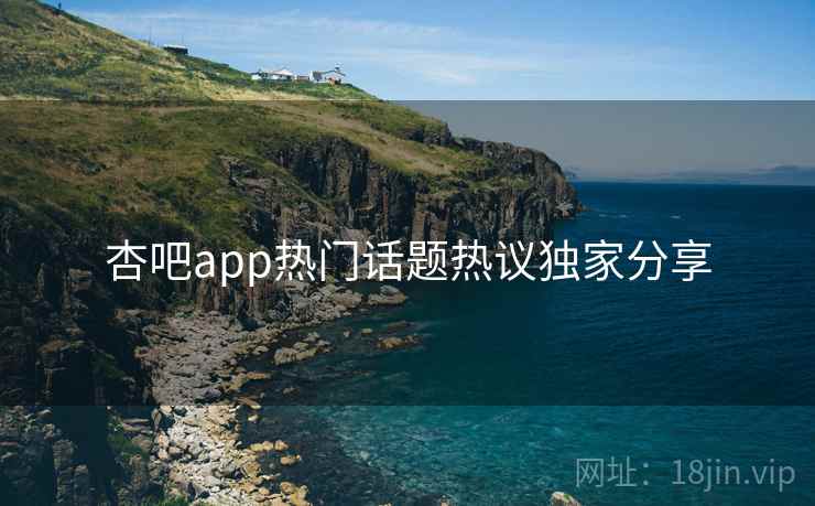 杏吧app热门话题热议独家分享