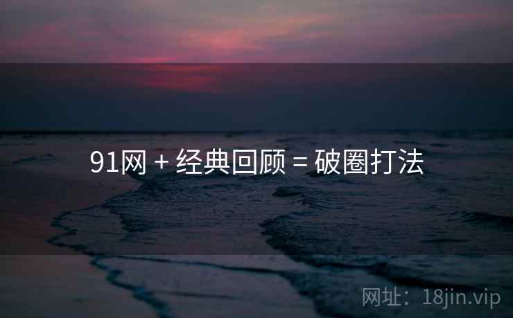 91网 + 经典回顾 = 破圈打法