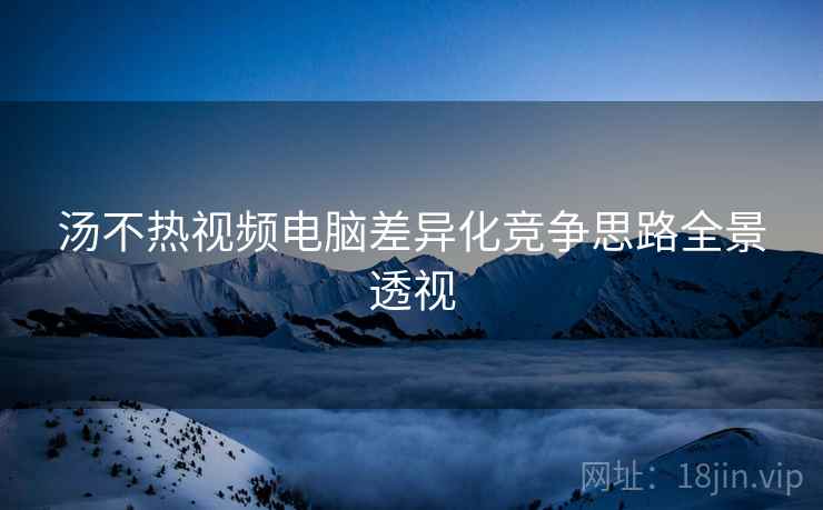 汤不热视频电脑差异化竞争思路全景透视