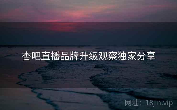 杏吧直播品牌升级观察独家分享