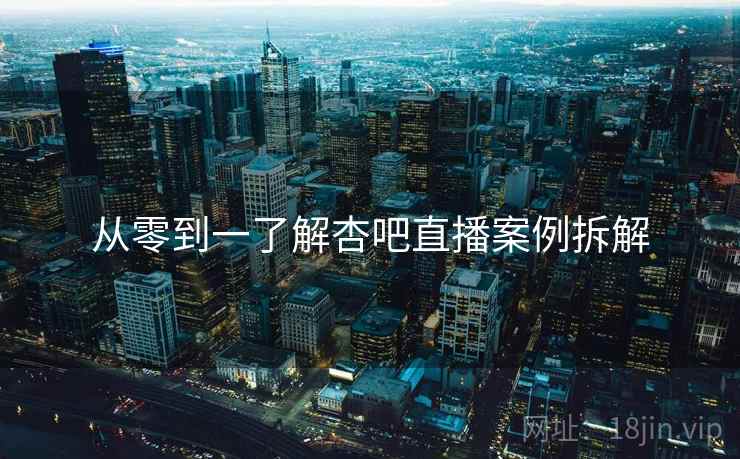 从零到一了解杏吧直播案例拆解