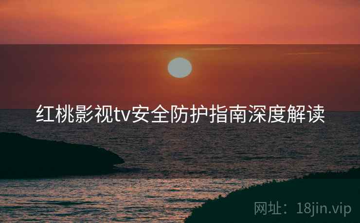 红桃影视tv安全防护指南深度解读