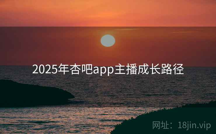2025年杏吧app主播成长路径