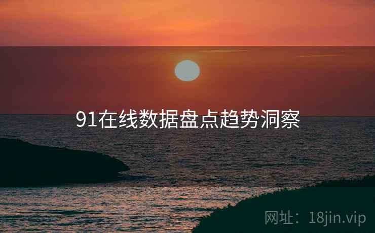91在线数据盘点趋势洞察