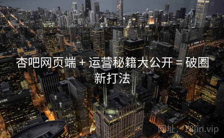 杏吧网页端 + 运营秘籍大公开 = 破圈新打法