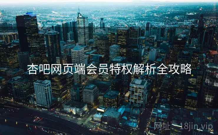 杏吧网页端会员特权解析全攻略