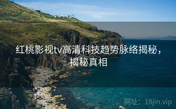 红桃影视tv高清科技趋势脉络揭秘，揭秘真相