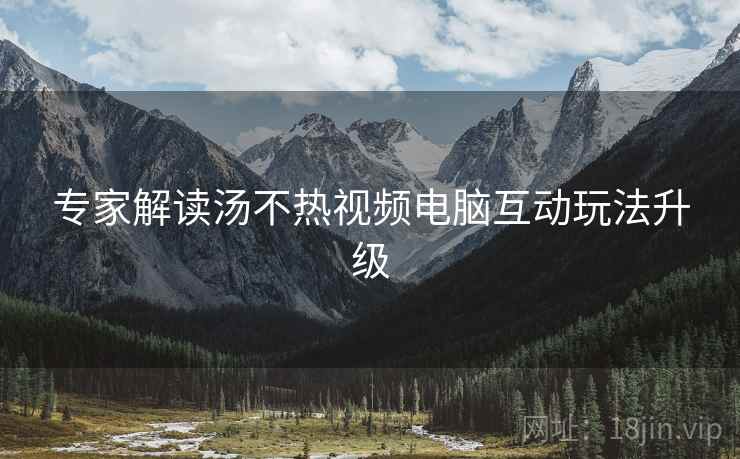 专家解读汤不热视频电脑互动玩法升级