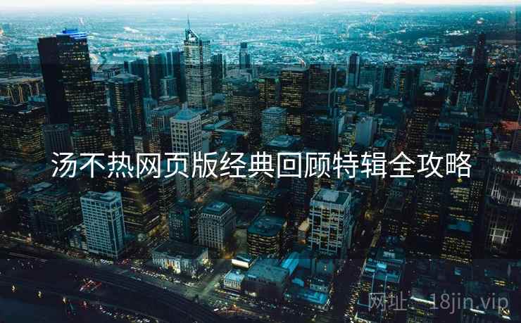 汤不热网页版经典回顾特辑全攻略
