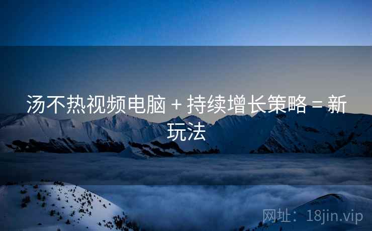汤不热视频电脑 + 持续增长策略 = 新玩法