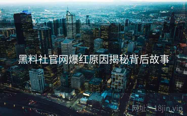 黑料社官网爆红原因揭秘背后故事