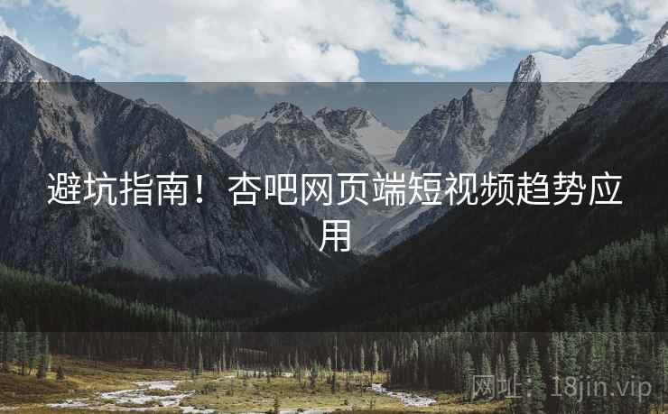 避坑指南！杏吧网页端短视频趋势应用